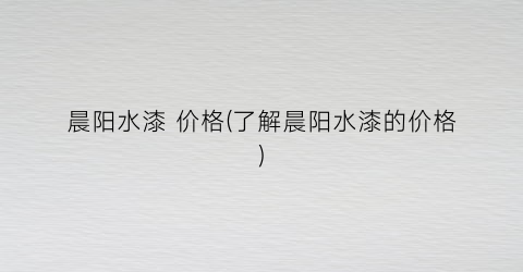 晨阳水漆 价格(了解晨阳水漆的价格)